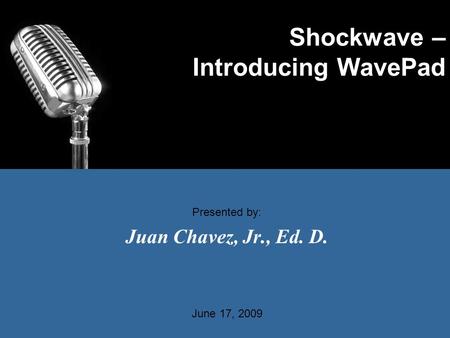 Shockwave – Introducing WavePad Juan Chavez, Jr., Ed. D. Presented by: June 17, 2009.