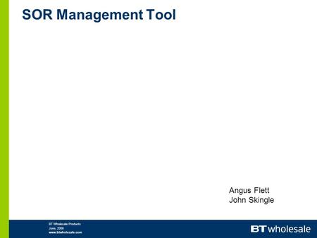 BT Wholesale Products June, 2008 www.btwholesale.com SOR Management Tool Angus Flett John Skingle.