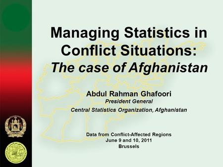 Managing Statistics in Conflict Situations: The case of Afghanistan Abdul Rahman Ghafoori President General Central Statistics Organization, Afghanistan.