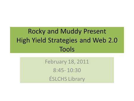 Rocky and Muddy Present High Yield Strategies and Web 2.0 Tools February 18, 2011 8:45- 10:30 ÉSLCHS Library.