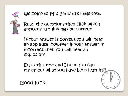 Welcome to Mrs Barnard’s little test. Read the questions then click which answer you think may be correct. If your answer is correct you will hear an.