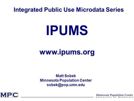 Integrated Public Use Microdata Series IPUMSwww.ipums.org Matt Sobek Minnesota Population Center