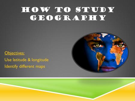 HOW TO STUDY GEOGRAPHY Objectives: Use latitude & longitude Identify different maps.