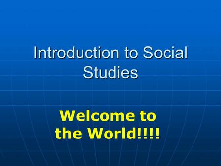 Introduction to Social Studies Welcome to the World!!!!