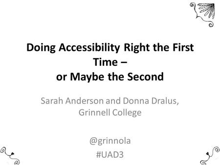 Doing Accessibility Right the First Time – or Maybe the Second Sarah Anderson and Donna Dralus, Grinnell #UAD3.