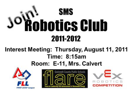 SMS Robotics Club 2011-2012 Interest Meeting: Thursday, August 11, 2011 Time: 8:15am Room: E-11, Mrs. Calvert.