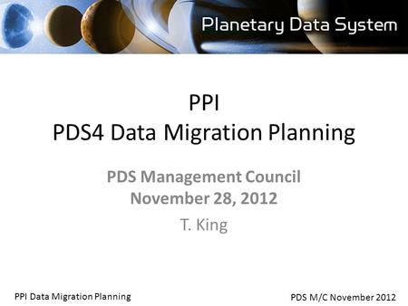 PDS M/C November 2012 PPI Data Migration Planning PPI PDS4 Data Migration Planning PDS Management Council November 28, 2012 T. King.