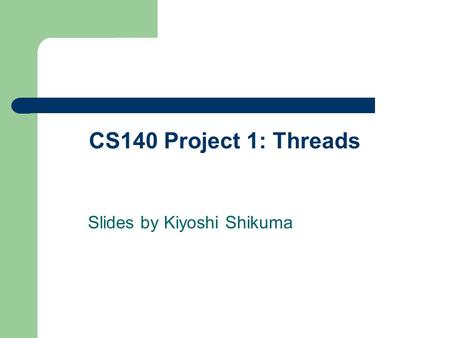 CS140 Project 1: Threads Slides by Kiyoshi Shikuma.