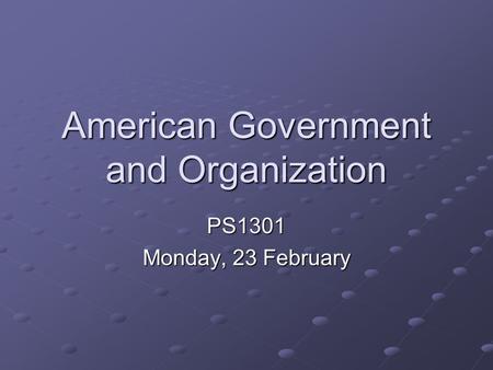 American Government and Organization PS1301 Monday, 23 February.