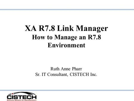 XA R7.8 Link Manager How to Manage an R7.8 Environment Ruth Anne Pharr Sr. IT Consultant, CISTECH Inc.