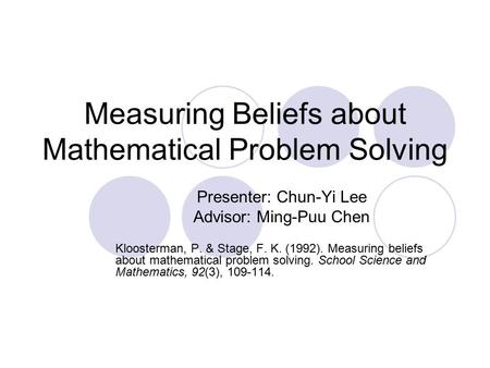 Measuring Beliefs about Mathematical Problem Solving Presenter: Chun-Yi Lee Advisor: Ming-Puu Chen Kloosterman, P. & Stage, F. K. (1992). Measuring beliefs.