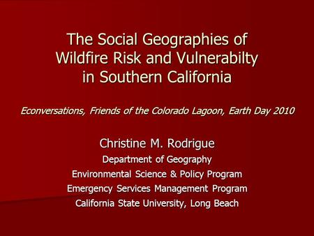 The Social Geographies of Wildfire Risk and Vulnerabilty in Southern California Econversations, Friends of the Colorado Lagoon, Earth Day 2010 Christine.