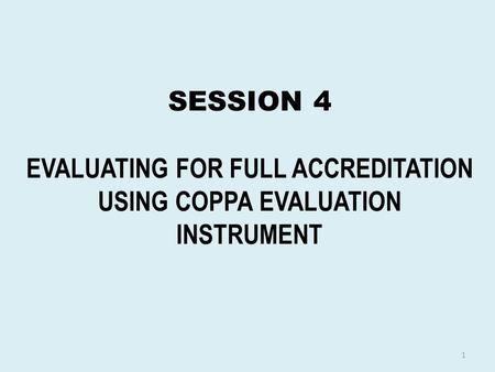 SESSION 4 EVALUATING FOR FULL ACCREDITATION USING COPPA EVALUATION INSTRUMENT 1.