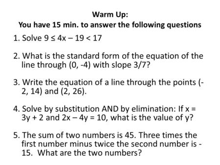 Warm Up: You have 15 min. to answer the following questions 1. Solve 9 ≤ 4x – 19 < 17 2. What is the standard form of the equation of the line through.