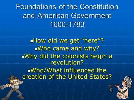 Foundations of the Constitution and American Government 1600-1783 How did we get “here”? How did we get “here”? Who came and why? Who came and why? Why.