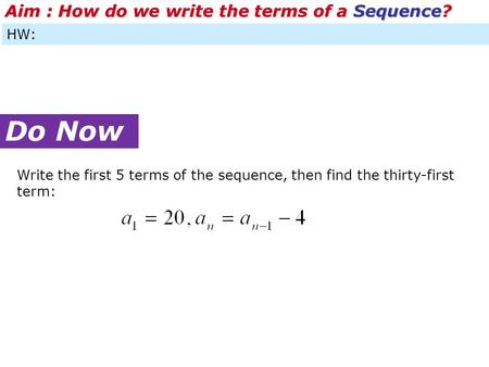 HW: Do Now Aim : How do we write the terms of a Sequence? Write the first 5 terms of the sequence, then find the thirty-first term: