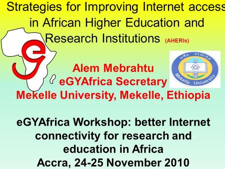 Strategies for Improving Internet access in African Higher Education and Research Institutions (AHERIs) Alem Mebrahtu eGYAfrica Secretary Mekelle University,