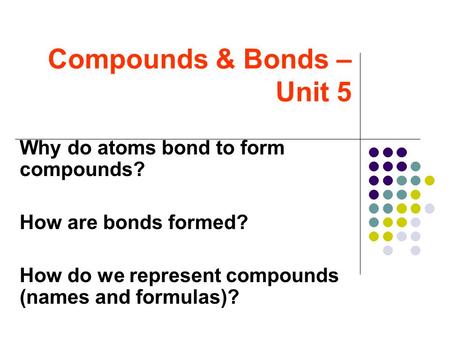 Compounds & Bonds – Unit 5 Why do atoms bond to form compounds? How are bonds formed? How do we represent compounds (names and formulas)?