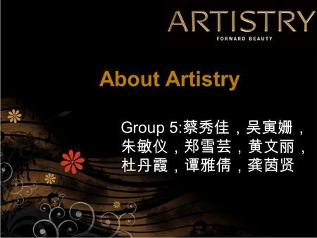 Group 5: 蔡秀佳，吴寅姗， 朱敏仪，郑雪芸，黄文丽， 杜丹霞，谭雅倩，龚茵贤 About Artistry.