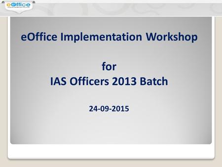 EOffice Implementation Workshop for IAS Officers 2013 Batch 24-09-2015.