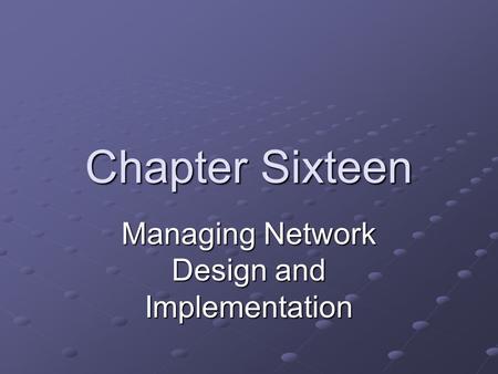 Chapter Sixteen Managing Network Design and Implementation.