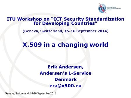 Geneva, Switzerland, 15-16 September 2014 X.509 in a changing world Erik Andersen, Andersen’s L-Service Denmark ITU Workshop on “ICT Security.