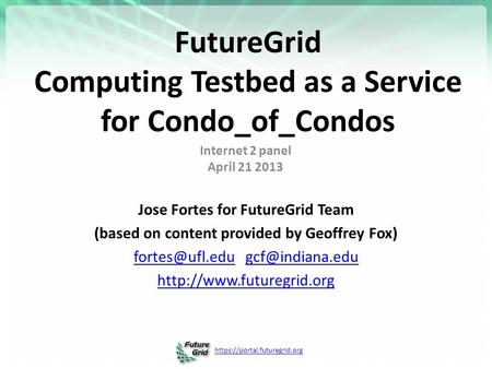 Https://portal.futuregrid.org FutureGrid Computing Testbed as a Service for Condo_of_Condos Internet 2 panel April 21 2013 Jose Fortes for FutureGrid Team.