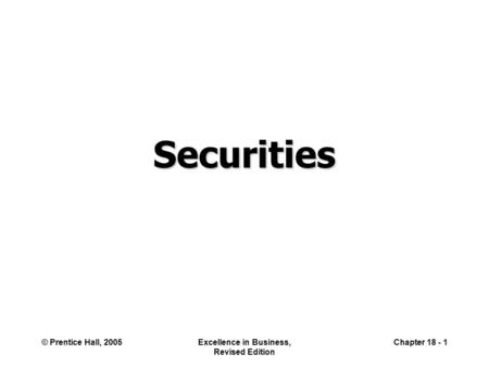 © Prentice Hall, 2005Excellence in Business, Revised Edition Chapter 18 - 1 Securities.