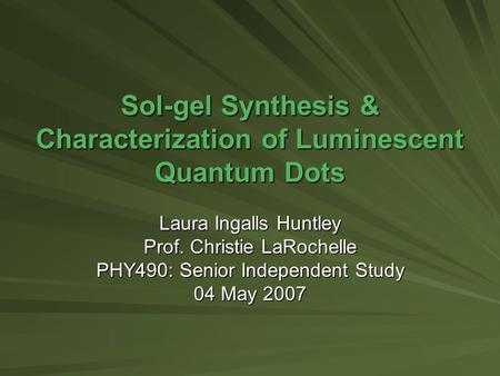 Sol-gel Synthesis & Characterization of Luminescent Quantum Dots Laura Ingalls Huntley Prof. Christie LaRochelle PHY490: Senior Independent Study 04 May.