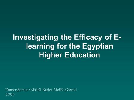 Investigating the Efficacy of E- learning for the Egyptian Higher Education Tamer Sameer AbdEl-Badea AbdEl-Gawad 2009.