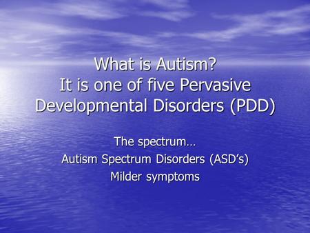 What is Autism? It is one of five Pervasive Developmental Disorders (PDD) The spectrum… Autism Spectrum Disorders (ASD’s) Milder symptoms.