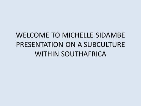 WELCOME TO MICHELLE SIDAMBE PRESENTATION ON A SUBCULTURE WITHIN SOUTHAFRICA.