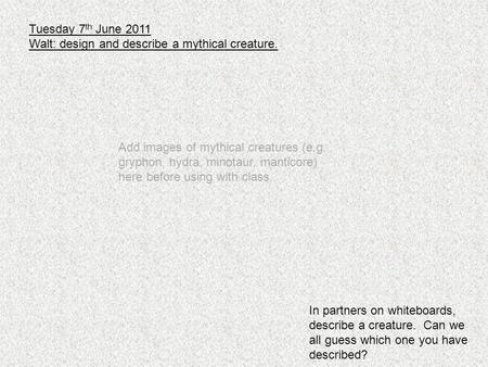 Tuesday 7 th June 2011 Walt: design and describe a mythical creature. In partners on whiteboards, describe a creature. Can we all guess which one you have.