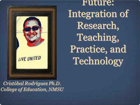 Educational Leadership Praxis of the Future: Integration of Research, Teaching, Practice, and Technology Cristóbal Rodríguez Ph.D. College of Education,