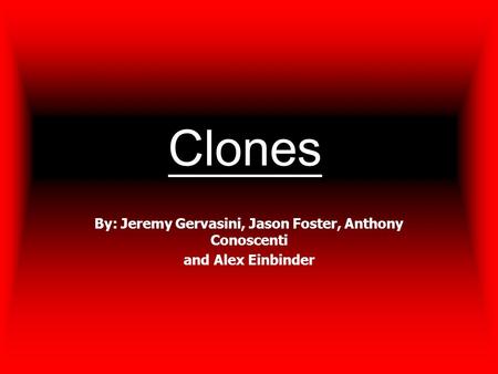 Clones By: Jeremy Gervasini, Jason Foster, Anthony Conoscenti and Alex Einbinder.