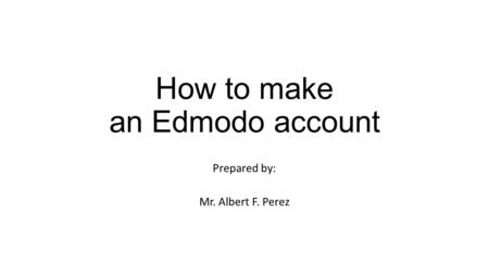 How to make an Edmodo account Prepared by: Mr. Albert F. Perez.