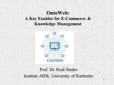 1 OntoWeb: A Key Enabler for E-Commerce & Knowledge Management Prof. Dr. Rudi Studer Institute AIFB, University of Karlsruhe.