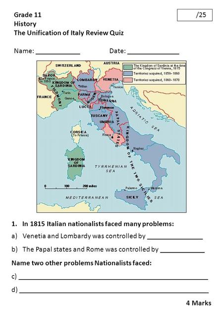 Grade 11 History The Unification of Italy Review Quiz Name: ____________ Date: ______________ /25 1. In 1815 Italian nationalists faced many problems: