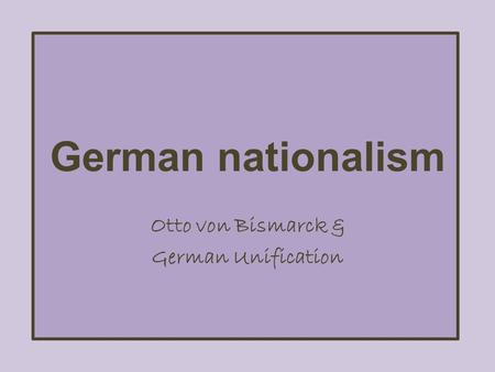 German nationalism Otto von Bismarck & German Unification.