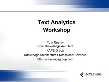 Text Analytics Workshop Tom Reamy Chief Knowledge Architect KAPS Group Knowledge Architecture Professional Services