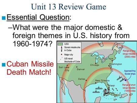 Unit 13 Review Game ■Essential Question ■Essential Question: –What were the major domestic & foreign themes in U.S. history from 1960-1974? ■Cuban Missile.