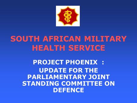 SOUTH AFRICAN MILITARY HEALTH SERVICE PROJECT PHOENIX : UPDATE FOR THE PARLIAMENTARY JOINT STANDING COMMITTEE ON DEFENCE.