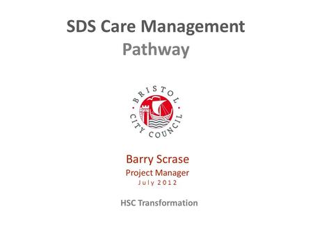 HSC Transformation SDS Care Management Pathway Barry Scrase Project Manager J u l y 2 0 1 2.