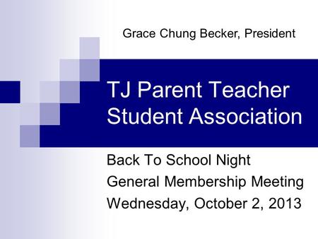 TJ Parent Teacher Student Association Back To School Night General Membership Meeting Wednesday, October 2, 2013 Grace Chung Becker, President.