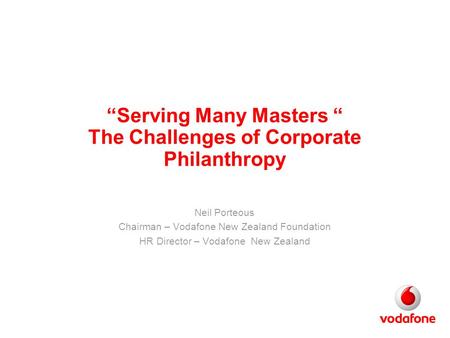 “Serving Many Masters “ The Challenges of Corporate Philanthropy Neil Porteous Chairman – Vodafone New Zealand Foundation HR Director – Vodafone New Zealand.