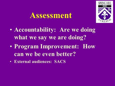 Assessment Accountability: Are we doing what we say we are doing? Program Improvement: How can we be even better? External audiences: SACS.