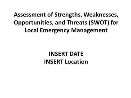 Assessment of Strengths, Weaknesses, Opportunities, and Threats (SWOT) for Local Emergency Management INSERT DATE INSERT Location.