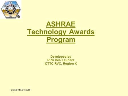 Updated 12/6/2015 ASHRAE Technology Awards Program Developed by Rick Des Lauriers CTTC RVC, Region X.