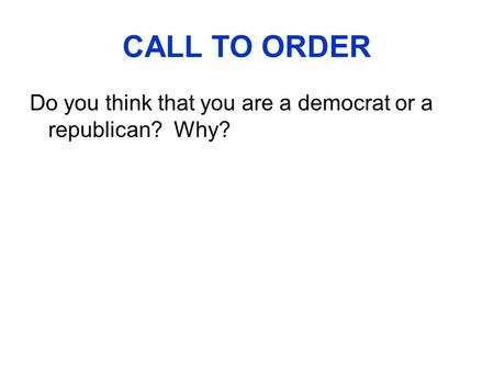 CALL TO ORDER Do you think that you are a democrat or a republican? Why?