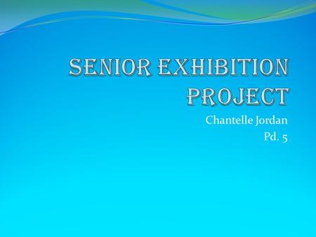 Chantelle Jordan Pd. 5. Introduction Hi my name is Chantelle and this is my senior exhibition project. After I Graduate I am planning on doing online.